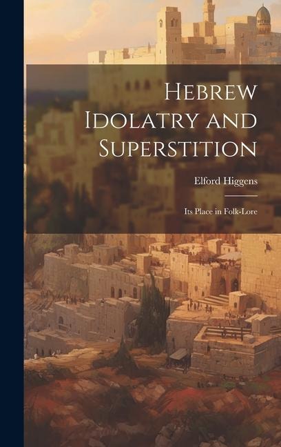 Hebrew Idolatry and Superstition: Its Place in Folk-Lore