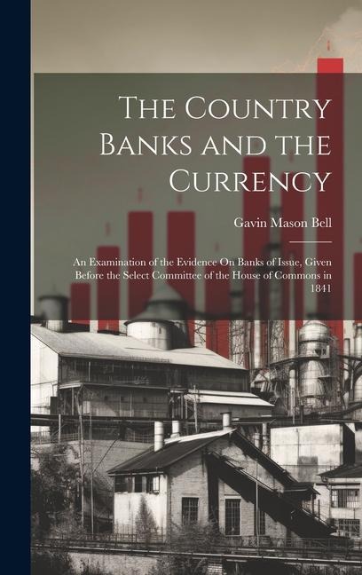 The Country Banks and the Currency: An Examination of the Evidence On Banks of Issue, Given Before the Select Committee of the House of Commons in 184