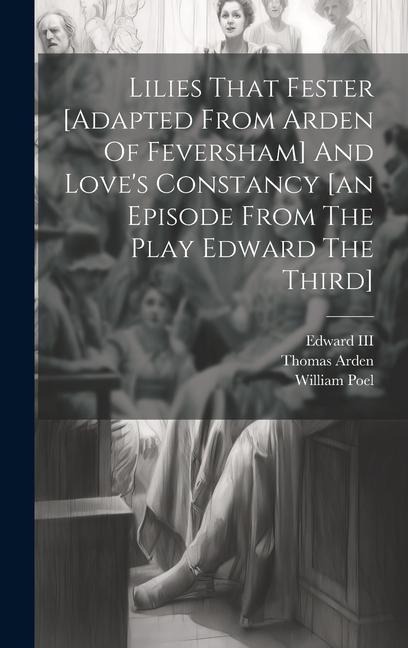 Lilies That Fester [adapted From Arden Of Feversham] And Loves Constancy [an Episode From The Play Edward The Third]