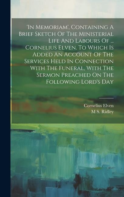 in Memoriam, Containing A Brief Sketch Of The Ministerial Life And Labours Of ... Cornelius Elven. To Which Is Added An Account Of The Services Held