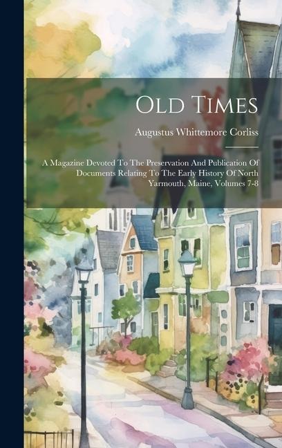 Old Times: A Magazine Devoted To The Preservation And Publication Of Documents Relating To The Early History Of North Yarmouth, Maine, Volumes 7-8