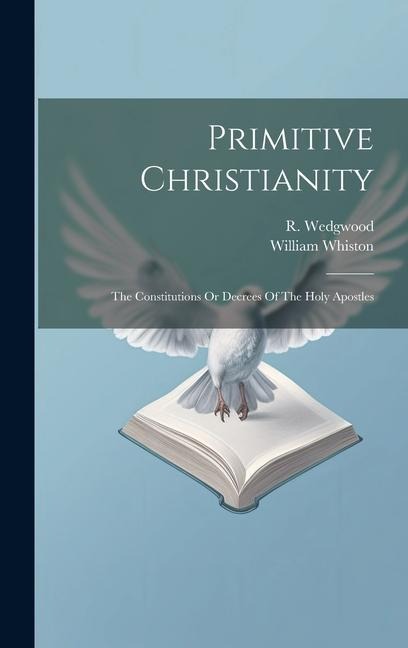 Primitive Christianity: The Constitutions Or Decrees Of The Holy Apostles