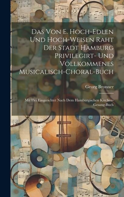Das Von E. Hoch-edlen Und Hoch-weisen Raht Der Stadt Hamburg Privilegirt- Und Vollkommenes Musicalisch-choral-buch: Mit Flei Eingerichtet Nach Dem Hamburgischen Kirchen-gesang-buch