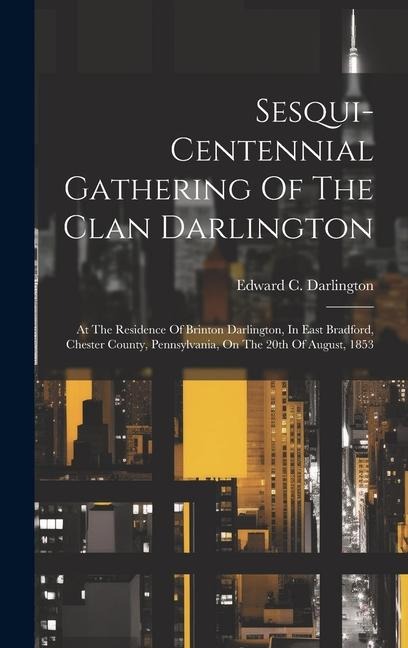 Sesqui-centennial Gathering Of The Clan Darlington: At The Residence Of Brinton Darlington, In East Bradford, Chester County, Pennsylvania, On The 20th Of August, 1853