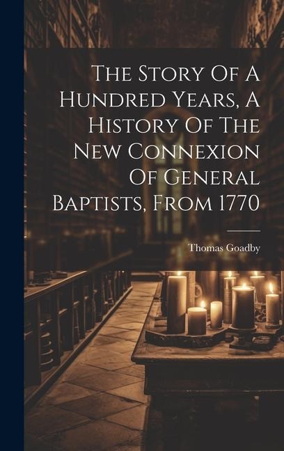 The Story Of A Hundred Years, A History Of The New Connexion Of General Baptists, From 1770