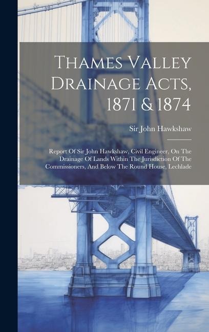 Thames Valley Drainage Acts, 1871 & 1874: Report Of Sir John Hawkshaw, Civil Engineer, On The Drainage Of Lands Within The Jurisdiction Of The Commiss