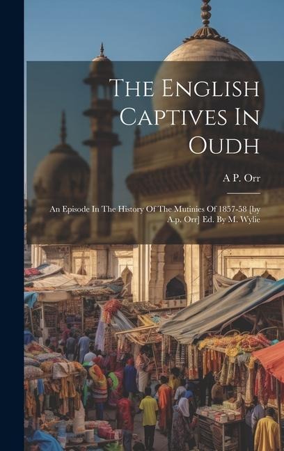 The English Captives In Oudh: An Episode In The History Of The Mutinies Of 1857-58 [by A.p. Orr] Ed. By M. Wylie