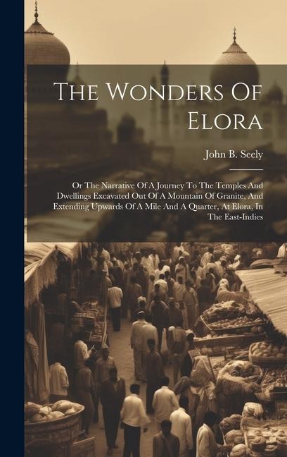 The Wonders Of Elora: Or The Narrative Of A Journey To The Temples And Dwellings Excavated Out Of A Mountain Of Granite, And Extending Upwar