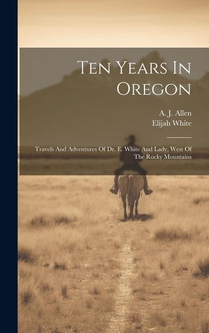 Ten Years In Oregon: Travels And Adventures Of Dr. E. White And Lady, West Of The Rocky Mountains