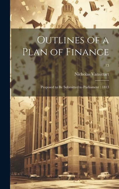 Outlines of a Plan of Finance: Proposed to Be Submitted to Parliament: 1813; 13