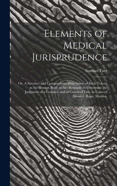 Elements of Medical Jurisprudence: or, A Succinct and Compendious Description of Such Tokens in the Human Body as Are Requisite to Determine the Judgm