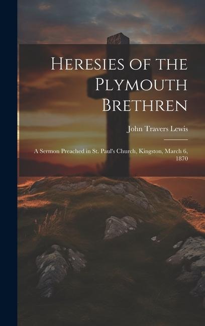 Heresies of the Plymouth Brethren [microform]: a Sermon Preached in St. Pauls Church, Kingston, March 6, 1870