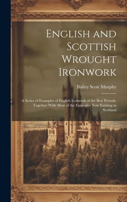English and Scottish Wrought Ironwork; a Series of Examples of English Ironwork of the Best Periods, Together With Most of the Examples Now Existing i