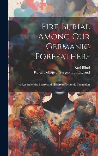 Fire-burial Among Our Germanic Forefathers: a Record of the Poetry and History of Teutonic Cremation
