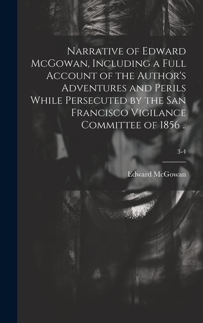 Narrative of Edward McGowan, Including a Full Account of the Authors Adventures and Perils While Persecuted by the San Francisco Vigilance Committee