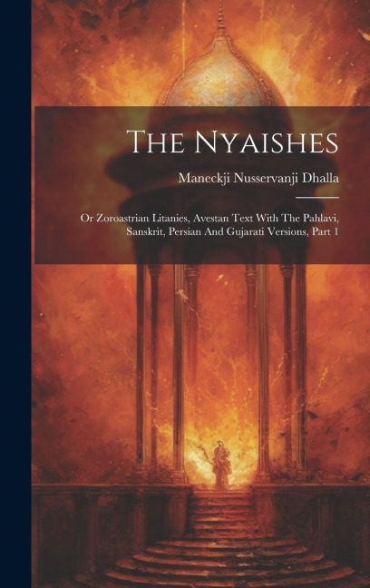 The Nyaishes: Or Zoroastrian Litanies, Avestan Text With The Pahlavi, Sanskrit, Persian And Gujarati Versions, Part 1