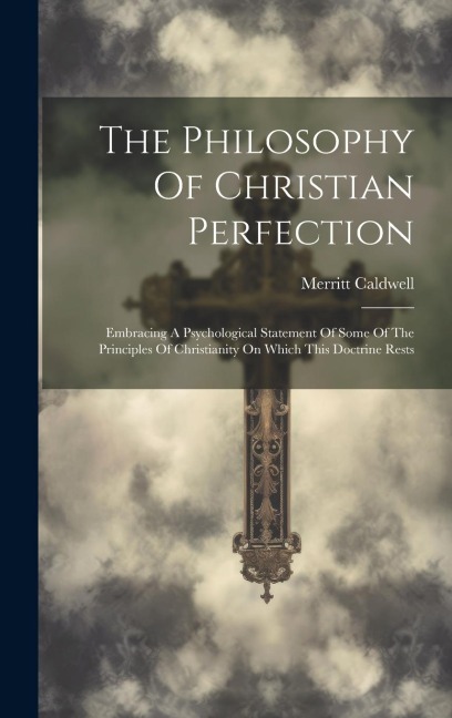 The Philosophy Of Christian Perfection: Embracing A Psychological Statement Of Some Of The Principles Of Christianity On Which This Doctrine Rests