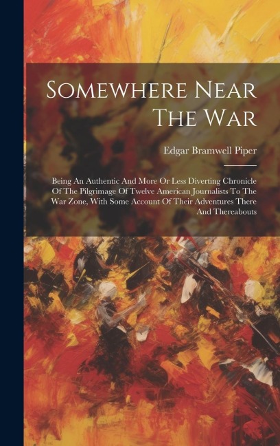 Somewhere Near The War: Being An Authentic And More Or Less Diverting Chronicle Of The Pilgrimage Of Twelve American Journalists To The War Zone, With Some Account Of Their Adventures There And Thereabouts