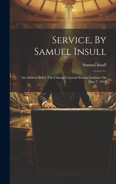 Service, By Samuel Insull: An Address Befor The Chicago Central Station Institute On May 7, 1915