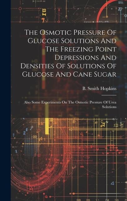 The Osmotic Pressure Of Glucose Solutions And The Freezing Point Depressions And Densities Of Solutions Of Glucose And Cane Sugar: Also Some Experiments On The Osmotic Pressure Of Urea Solutions