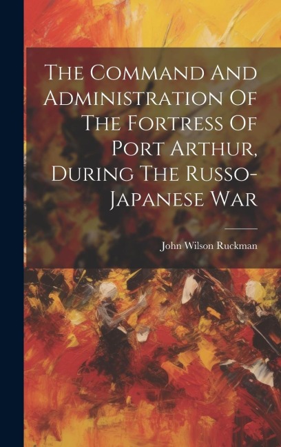 The Command And Administration Of The Fortress Of Port Arthur, During The Russo-japanese War