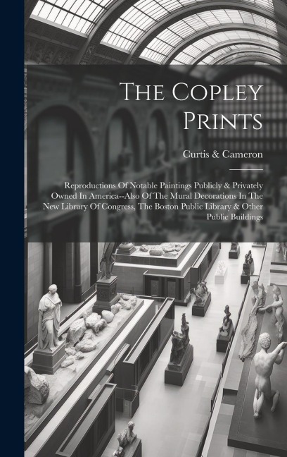 The Copley Prints: Reproductions Of Notable Paintings Publicly & Privately Owned In America--also Of The Mural Decorations In The New Library Of Congress, The Boston Public Library & Other Public Buildings