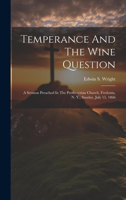 Temperance And The Wine Question: A Sermon Preached In The Presbyterian Church, Fredonia, N. Y., Sunday, July 15, 1866