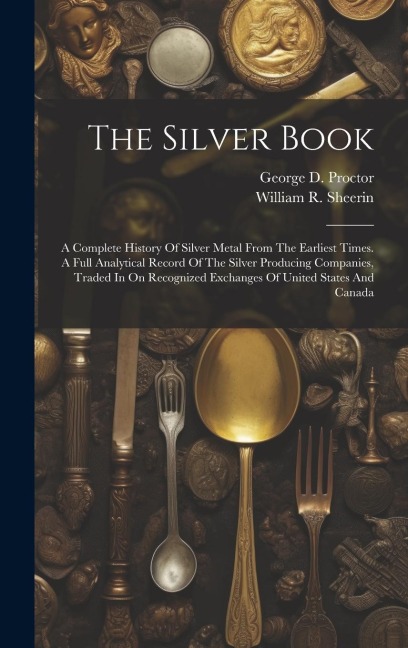 The Silver Book: A Complete History Of Silver Metal From The Earliest Times. A Full Analytical Record Of The Silver Producing Companies, Traded In On Recognized Exchanges Of United States And Canada