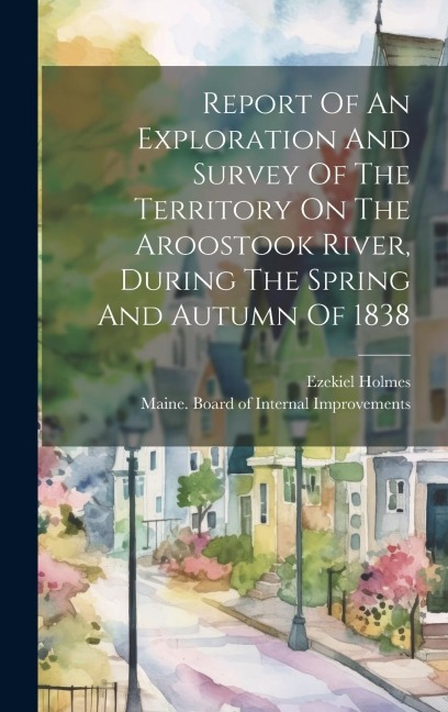 Report Of An Exploration And Survey Of The Territory On The Aroostook River, During The Spring And Autumn Of 1838