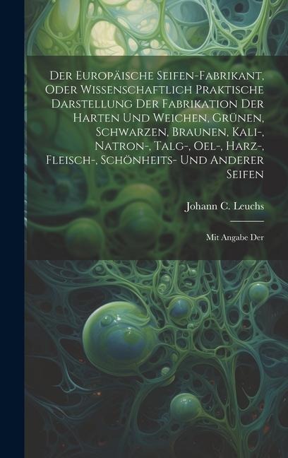 Der Europäische Seifen-fabrikant, Oder Wissenschaftlich Praktische Darstellung Der Fabrikation Der Harten Und Weichen, Grünen, Schwarzen, Braunen, Kali-, Natron-, Talg-, Oel-, Harz-, Fleisch-, Schönheits- Und Anderer Seifen: Mit Angabe Der