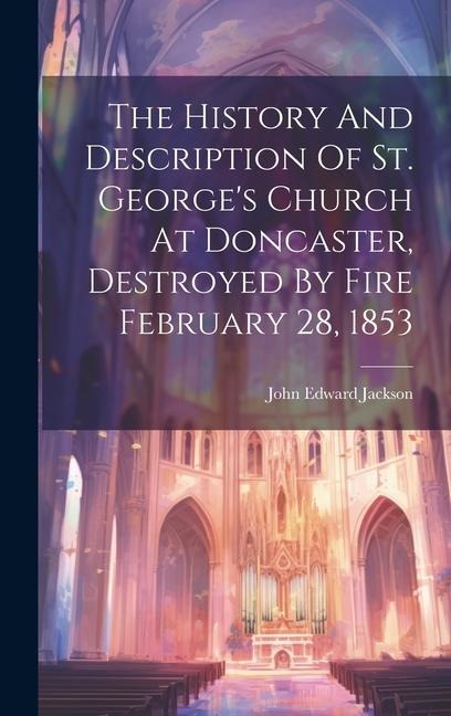 The History And Description Of St. Georges Church At Doncaster, Destroyed By Fire February 28, 1853