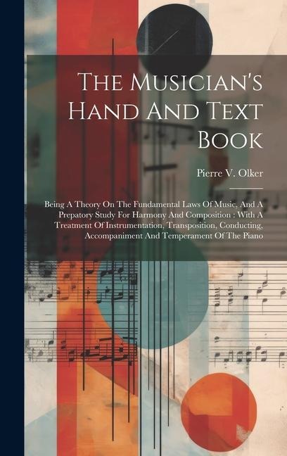 The Musician's Hand And Text Book: Being A Theory On The Fundamental Laws Of Music, And A Prepatory Study For Harmony And Composition: With A Treatment Of Instrumentation, Transposition, Conducting, Accompaniment And Temperament Of The Piano