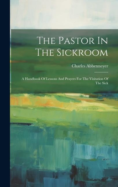 The Pastor In The Sickroom: A Handbook Of Lessons And Prayers For The Visitation Of The Sick