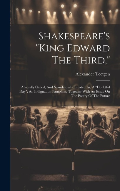 Shakespeare's "king Edward The Third,": Absurdly Called, And Scandalously Treated As, A "doubtful Play" An Indignation Pamphlet. Together With An Essa
