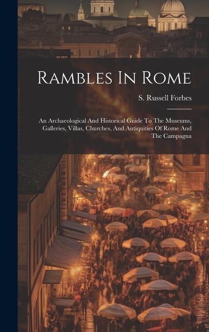 Rambles In Rome: An Archaeological And Historical Guide To The Museums, Galleries, Villas, Churches, And Antiquities Of Rome And The Campagna