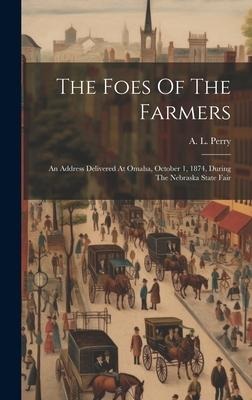 The Foes Of The Farmers: An Address Delivered At Omaha, October 1, 1874, During The Nebraska State Fair