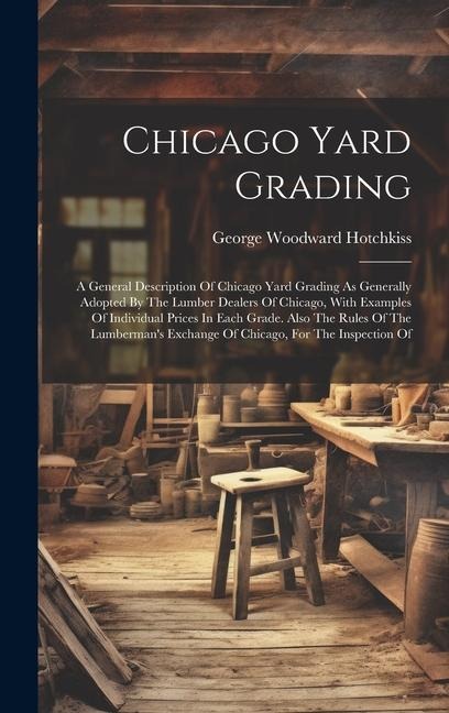 Chicago Yard Grading: A General Description Of Chicago Yard Grading As Generally Adopted By The Lumber Dealers Of Chicago, With Examples Of Individual Prices In Each Grade. Also The Rules Of The Lumberman's Exchange Of Chicago, For The Inspection Of