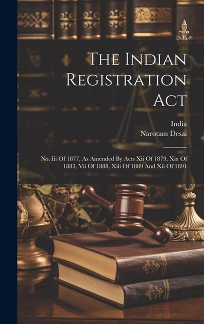 The Indian Registration Act: No. Iii Of 1877, As Amended By Acts Xii Of 1879, Xix Of 1883, Vii Of 1888, Xiii Of 1889 And Xii Of 1891