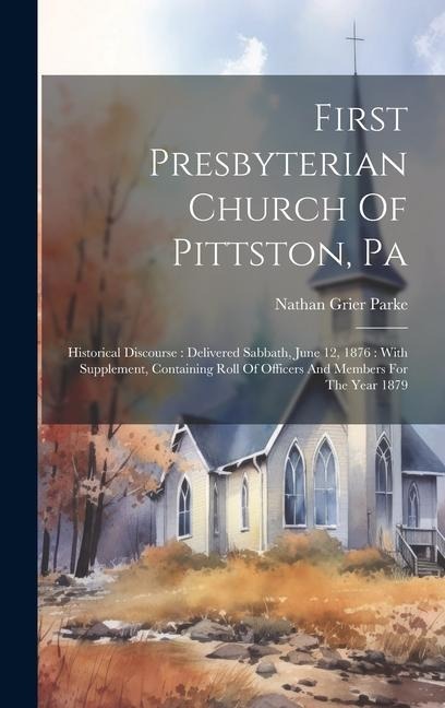 First Presbyterian Church Of Pittston, Pa: Historical Discourse: Delivered Sabbath, June 12, 1876: With Supplement, Containing Roll Of Officers And Members For The Year 1879