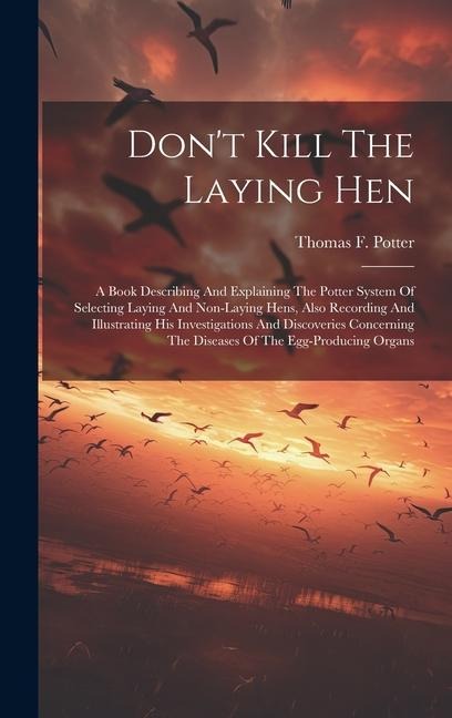 Don't Kill The Laying Hen: A Book Describing And Explaining The Potter System Of Selecting Laying And Non-laying Hens, Also Recording And Illustrating His Investigations And Discoveries Concerning The Diseases Of The Egg-producing Organs