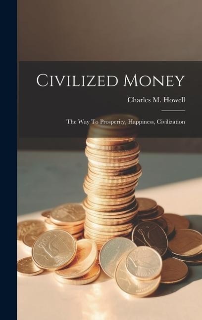 Civilized Money: The Way To Prosperity, Happiness, Civilization