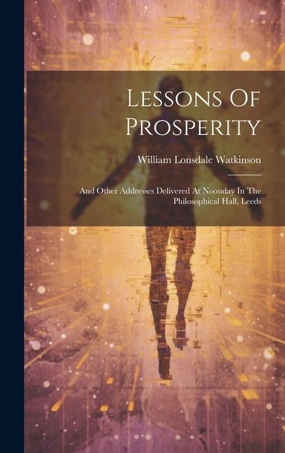 Lessons Of Prosperity: And Other Addresses Delivered At Noonday In The Philosophical Hall, Leeds