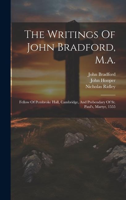 The Writings Of John Bradford, M.a.: Fellow Of Pembroke Hall, Cambridge, And Prebendary Of St. Pauls, Martyr, 1555