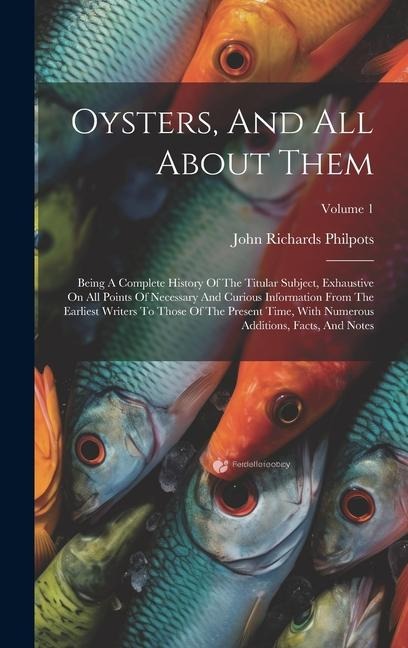 Oysters, And All About Them: Being A Complete History Of The Titular Subject, Exhaustive On All Points Of Necessary And Curious Information From The Earliest Writers To Those Of The Present Time, With Numerous Additions, Facts, And Notes; Volume 1
