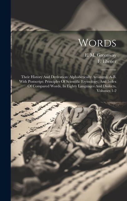 Words: Their History And Derivation: Alphabetically Arranged. A-b. With Postscript: Principles Of Scientific Etymology. And I