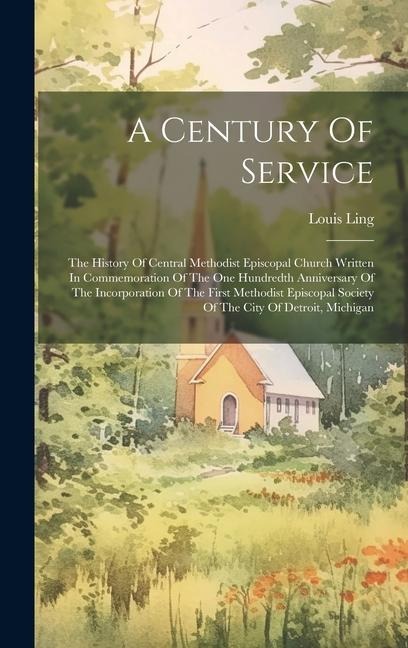 A Century Of Service: The History Of Central Methodist Episcopal Church Written In Commemoration Of The One Hundredth Anniversary Of The Incorporation Of The First Methodist Episcopal Society Of The City Of Detroit, Michigan