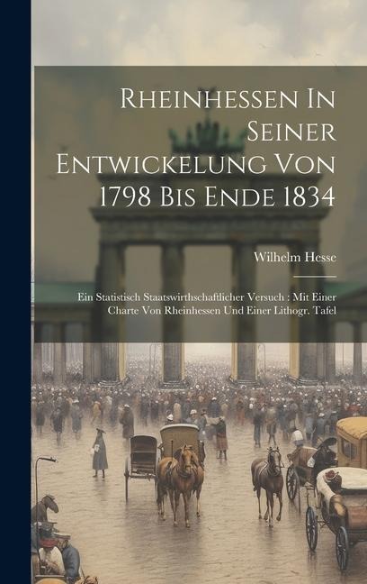 Rheinhessen In Seiner Entwickelung Von 1798 Bis Ende 1834: Ein Statistisch Staatswirthschaftlicher Versuch: Mit Einer Charte Von Rheinhessen Und Einer