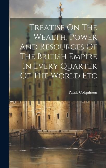 Treatise On The Wealth, Power And Resources Of The British Empire In Every Quarter Of The World Etc