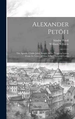 Alexander Petöfi: The Apostle. Childe John. Simple Steve. Cypress Leaves From the Grave of Dear Ethel. Selected Lyrics