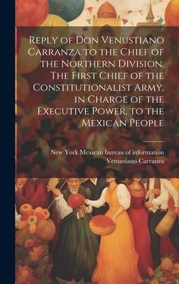 Reply of Don Venustiano Carranza to the Chief of the Northern Division. The First Chief of the Constitutionalist Army, in Charge of the Executive Powe
